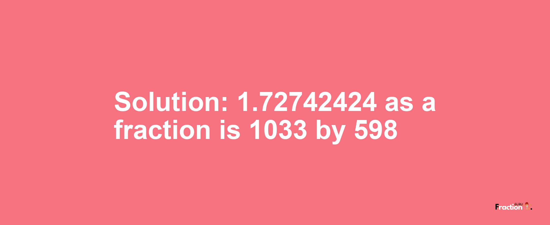 Solution:1.72742424 as a fraction is 1033/598